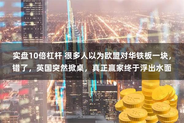 实盘10倍杠杆 很多人以为欧盟对华铁板一块，错了，英国突然掀桌，真正赢家终于浮出水面
