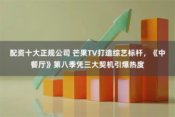 配资十大正规公司 芒果TV打造综艺标杆，《中餐厅》第八季凭三大契机引爆热度