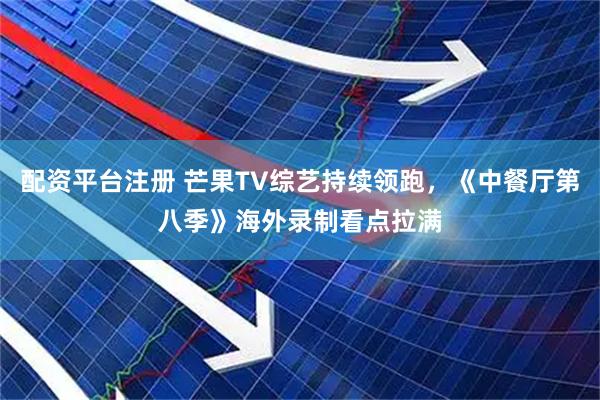 配资平台注册 芒果TV综艺持续领跑，《中餐厅第八季》海外录制看点拉满