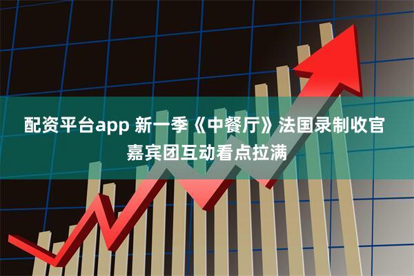 配资平台app 新一季《中餐厅》法国录制收官 嘉宾团互动看点拉满